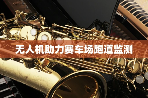 无人机助力赛车场跑道监测