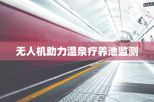 无人机助力温泉疗养池监测