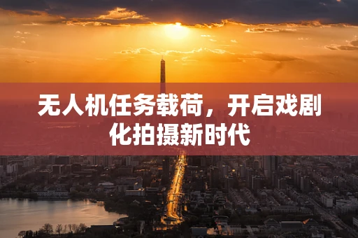 无人机任务载荷，开启戏剧化拍摄新时代