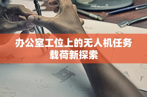 办公室工位上的无人机任务载荷新探索