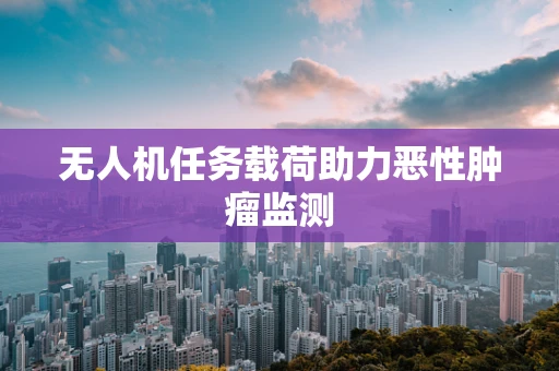 无人机任务载荷助力恶性肿瘤监测