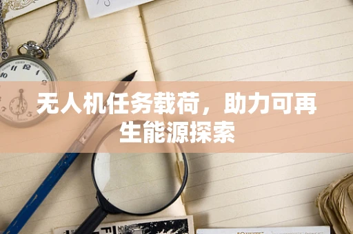 无人机任务载荷，助力可再生能源探索
